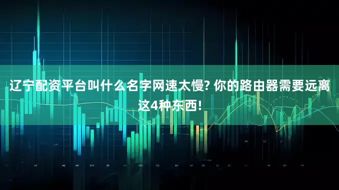 辽宁配资平台叫什么名字网速太慢? 你的路由器需要远离这4种东西!