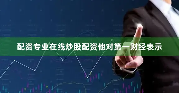 配资专业在线炒股配资　　他对第一财经表示