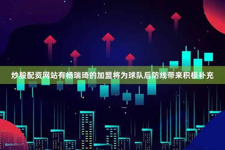 炒股配资网站有杨瑞琦的加盟将为球队后防线带来积极补充