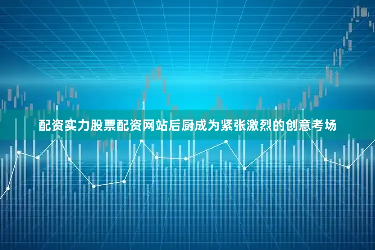 配资实力股票配资网站后厨成为紧张激烈的创意考场