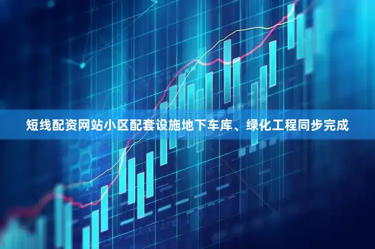 短线配资网站小区配套设施地下车库、绿化工程同步完成