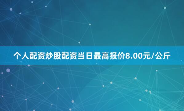 个人配资炒股配资当日最高报价8.00元/公斤