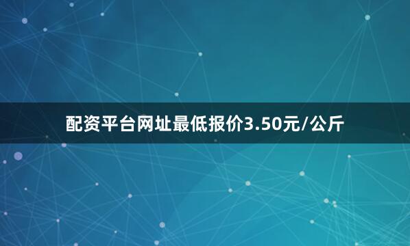 配资平台网址最低报价3.50元/公斤
