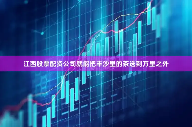 江西股票配资公司就能把丰沙里的茶送到万里之外