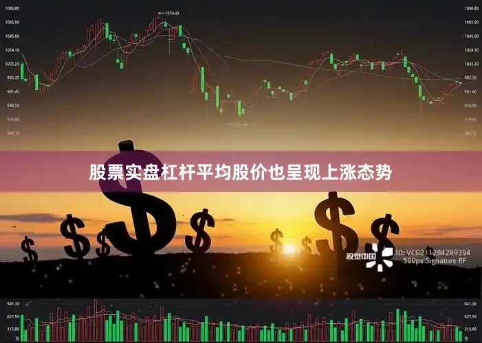 股票实盘杠杆平均股价也呈现上涨态势