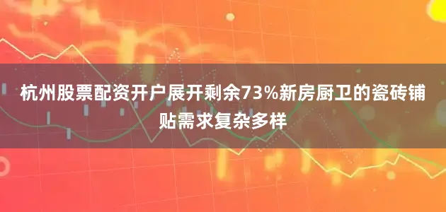 杭州股票配资开户展开剩余73%新房厨卫的瓷砖铺贴需求复杂多样