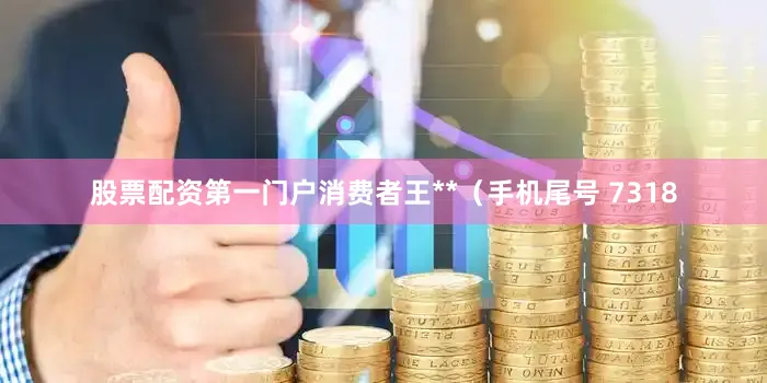 股票配资第一门户消费者王**（手机尾号 7318