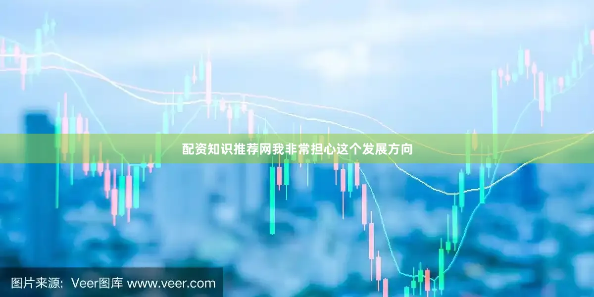 配资知识推荐网我非常担心这个发展方向
