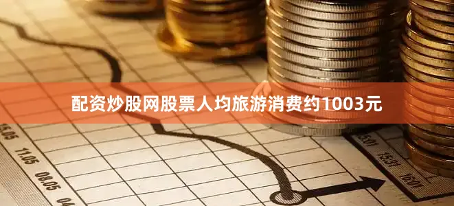 配资炒股网股票人均旅游消费约1003元
