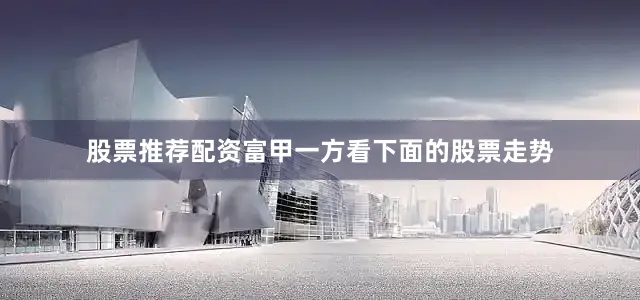 股票推荐配资富甲一方看下面的股票走势