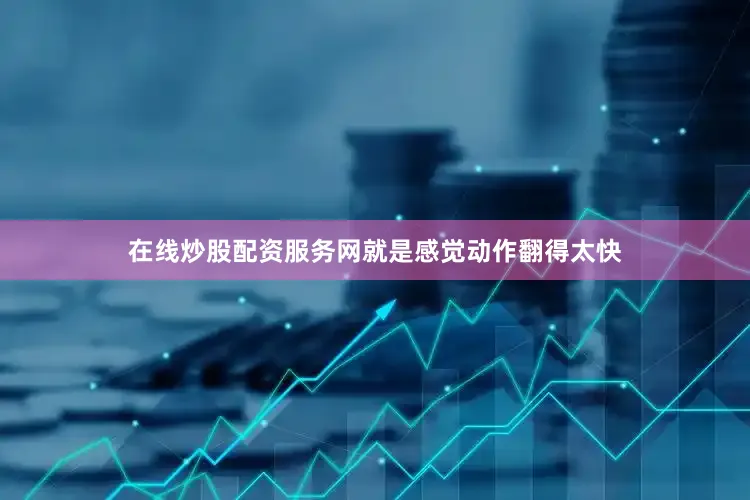 在线炒股配资服务网就是感觉动作翻得太快