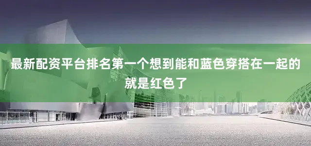 最新配资平台排名第一个想到能和蓝色穿搭在一起的就是红色了