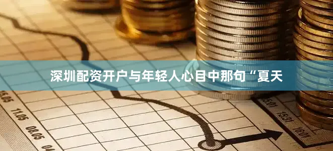 深圳配资开户与年轻人心目中那句“夏天