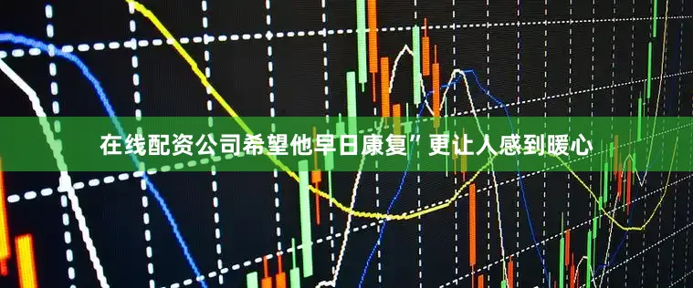 在线配资公司希望他早日康复”更让人感到暖心