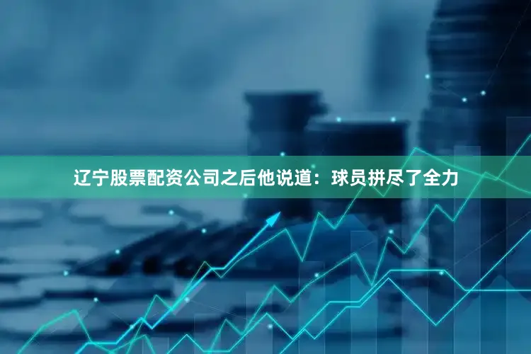 辽宁股票配资公司之后他说道：球员拼尽了全力