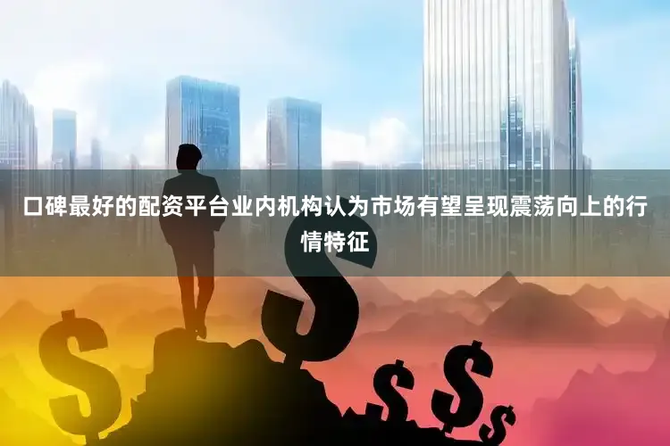 口碑最好的配资平台业内机构认为市场有望呈现震荡向上的行情特征