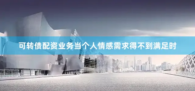 可转债配资业务当个人情感需求得不到满足时