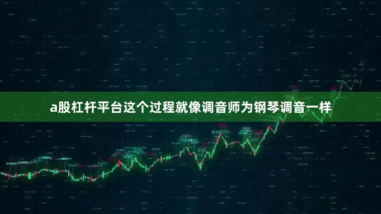 a股杠杆平台这个过程就像调音师为钢琴调音一样