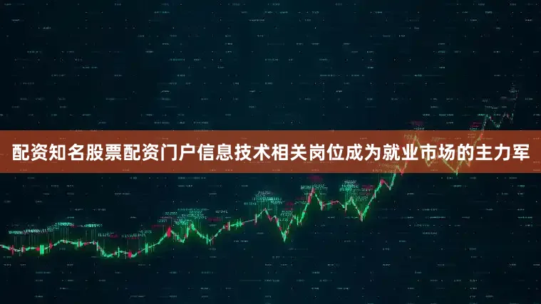 配资知名股票配资门户信息技术相关岗位成为就业市场的主力军