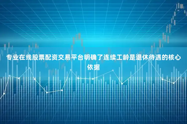 专业在线股票配资交易平台明确了连续工龄是退休待遇的核心依据