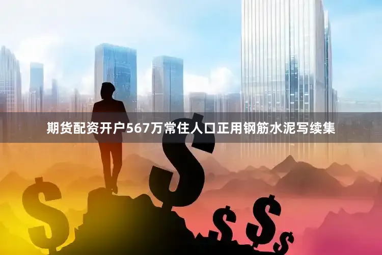 期货配资开户567万常住人口正用钢筋水泥写续集