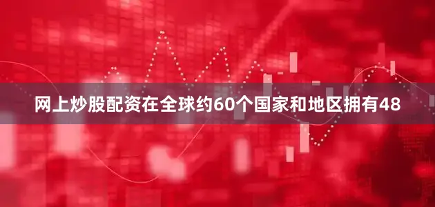 网上炒股配资在全球约60个国家和地区拥有48