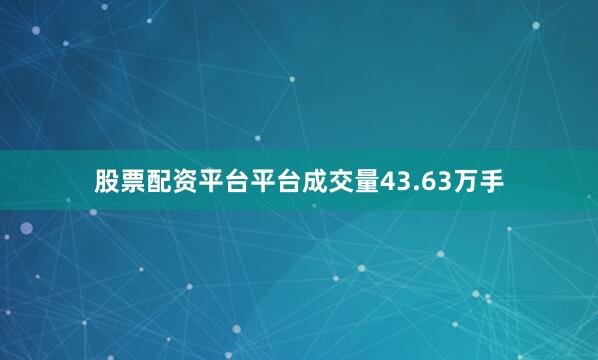 股票配资平台平台成交量43.63万手