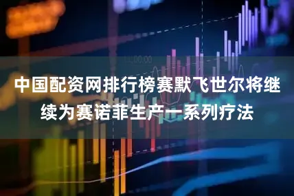 中国配资网排行榜赛默飞世尔将继续为赛诺菲生产一系列疗法