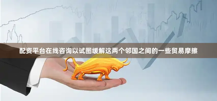 配资平台在线咨询以试图缓解这两个邻国之间的一些贸易摩擦