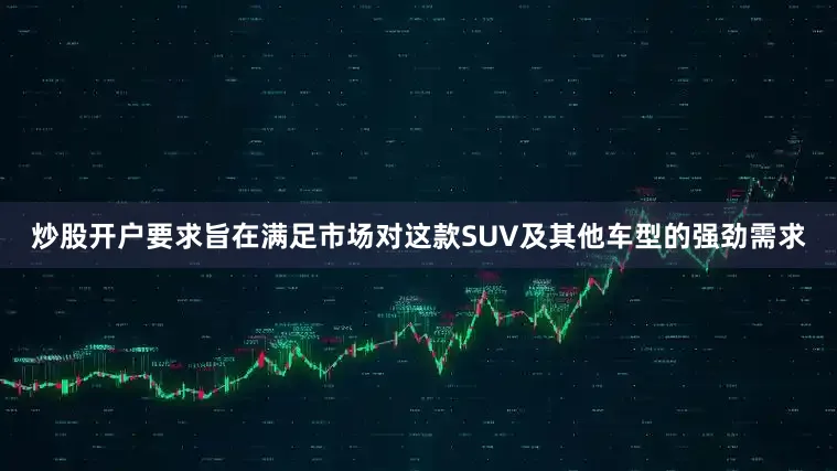 炒股开户要求旨在满足市场对这款SUV及其他车型的强劲需求