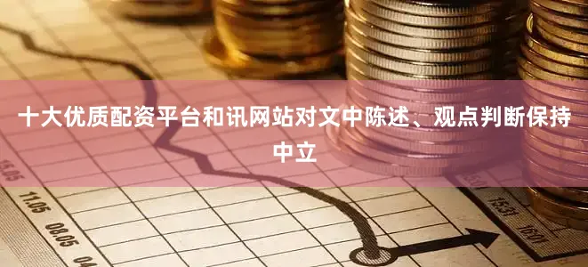 十大优质配资平台和讯网站对文中陈述、观点判断保持中立