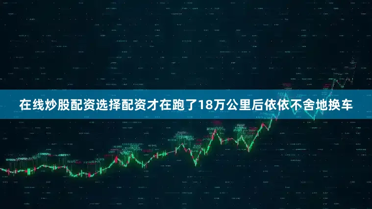 在线炒股配资选择配资才在跑了18万公里后依依不舍地换车