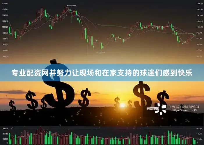 专业配资网并努力让现场和在家支持的球迷们感到快乐