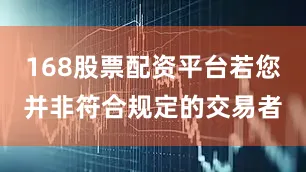 168股票配资平台若您并非符合规定的交易者