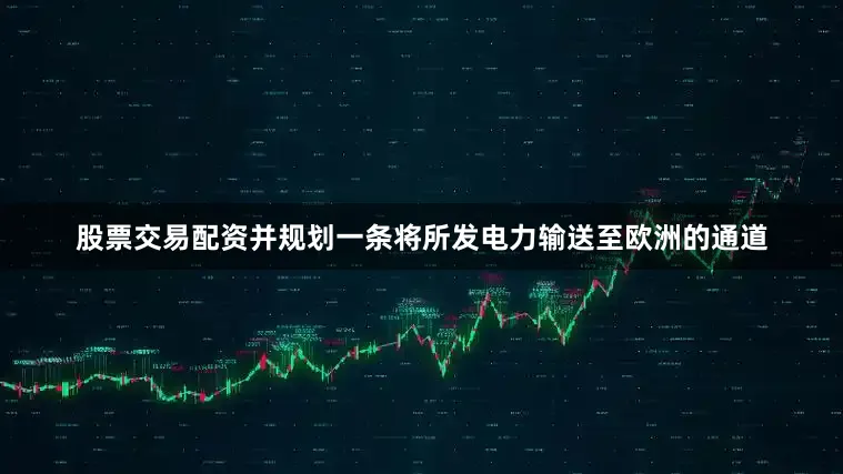 股票交易配资并规划一条将所发电力输送至欧洲的通道