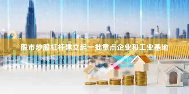 股市炒股杠杆建立起一批重点企业和工业基地