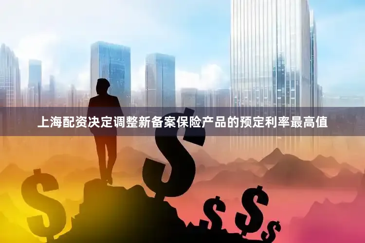 上海配资决定调整新备案保险产品的预定利率最高值