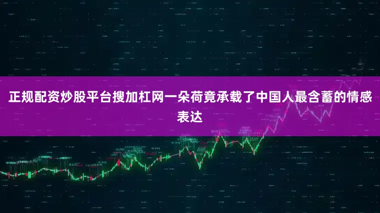 正规配资炒股平台搜加杠网一朵荷竟承载了中国人最含蓄的情感表达