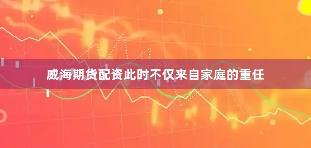 威海期货配资此时不仅来自家庭的重任