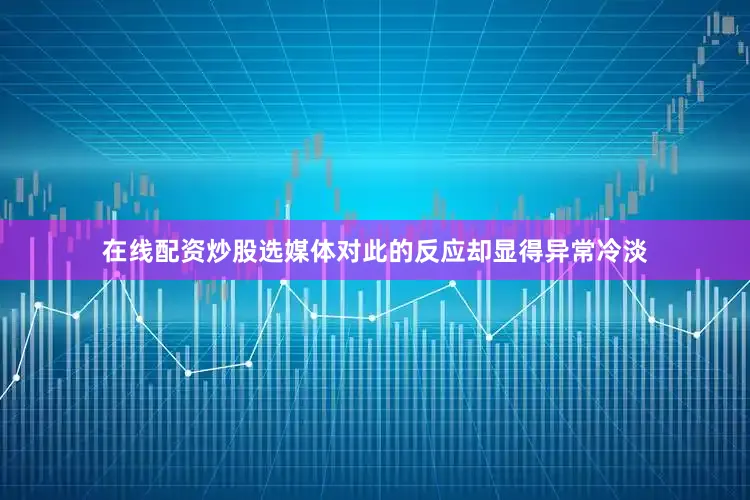 在线配资炒股选媒体对此的反应却显得异常冷淡
