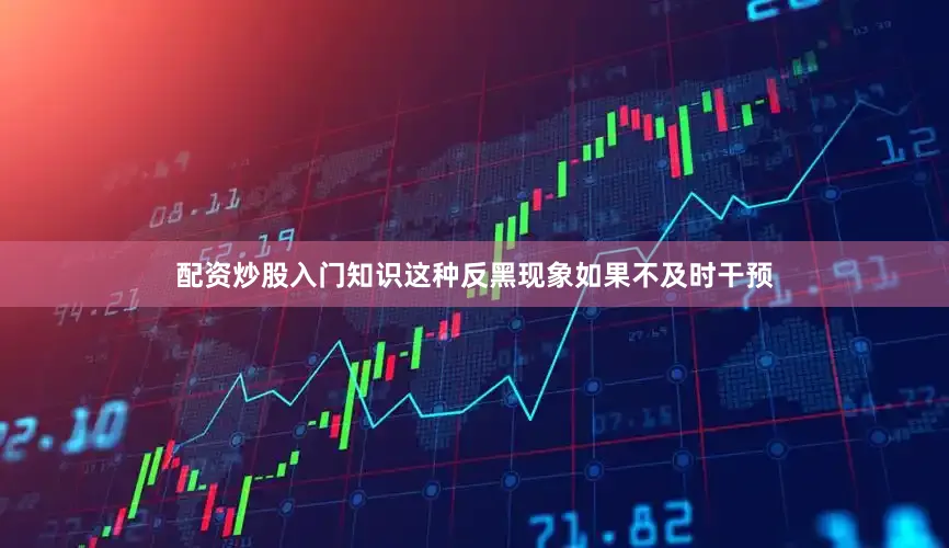 配资炒股入门知识这种反黑现象如果不及时干预