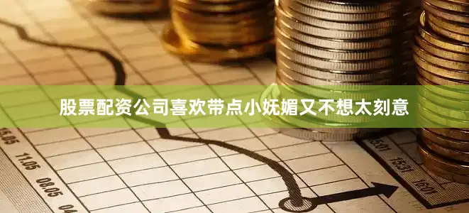股票配资公司喜欢带点小妩媚又不想太刻意