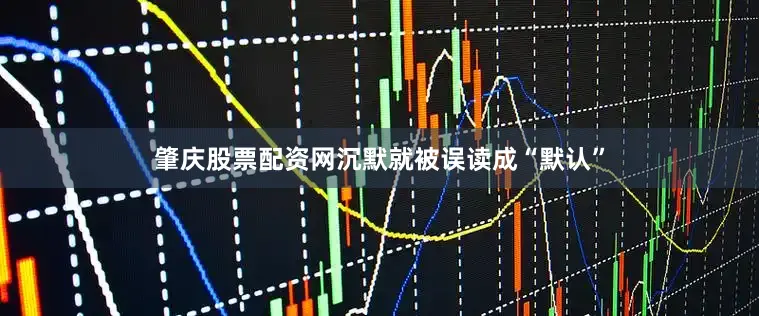 肇庆股票配资网沉默就被误读成“默认”