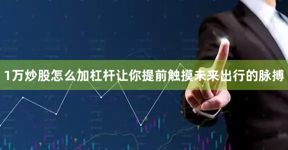 1万炒股怎么加杠杆让你提前触摸未来出行的脉搏
