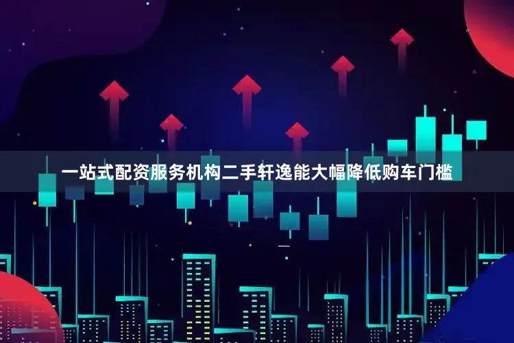 一站式配资服务机构二手轩逸能大幅降低购车门槛