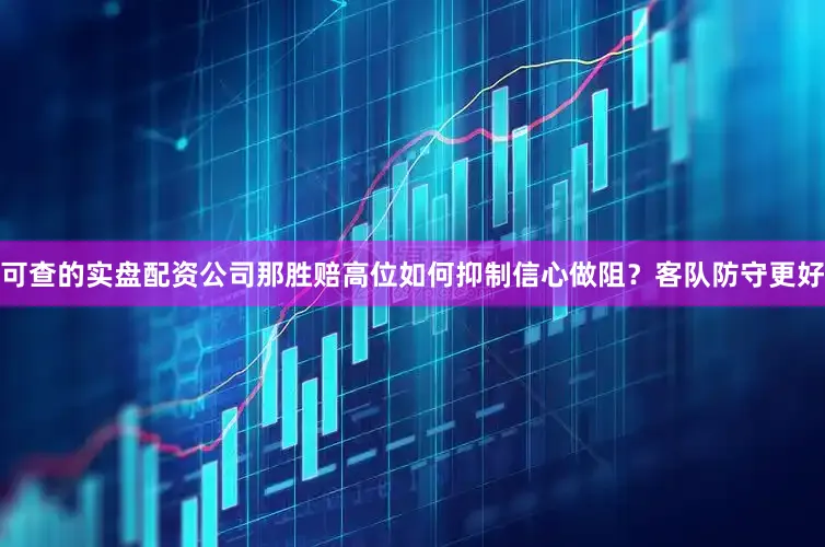 可查的实盘配资公司那胜赔高位如何抑制信心做阻？客队防守更好