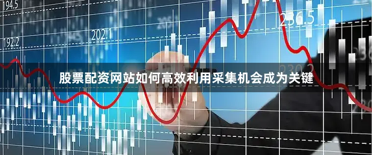 股票配资网站如何高效利用采集机会成为关键