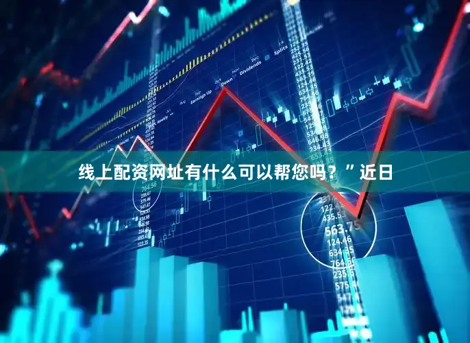 线上配资网址有什么可以帮您吗？”近日