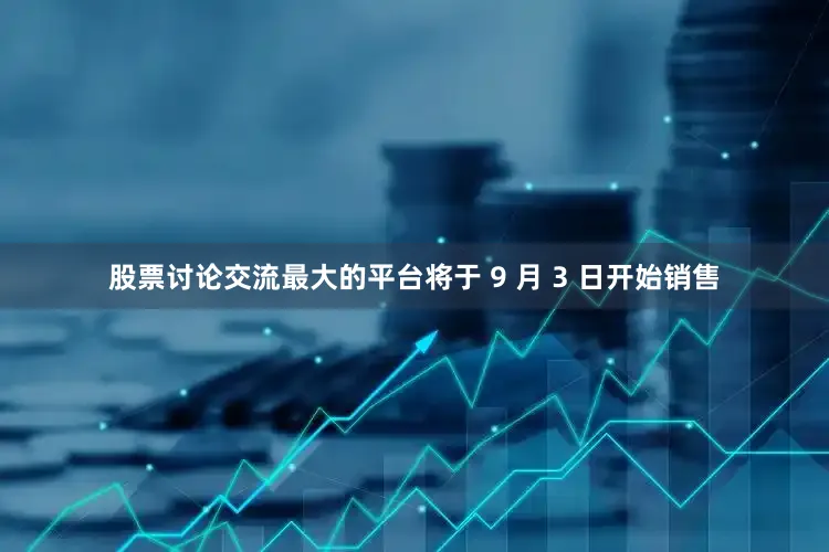 股票讨论交流最大的平台将于 9 月 3 日开始销售