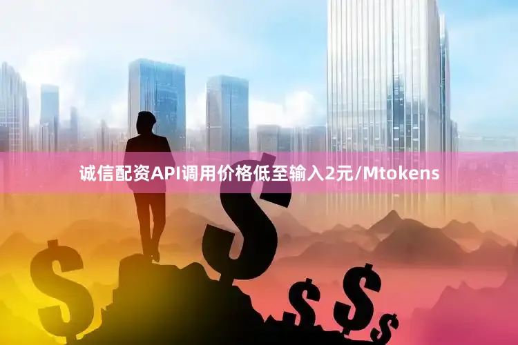 诚信配资API调用价格低至输入2元/Mtokens